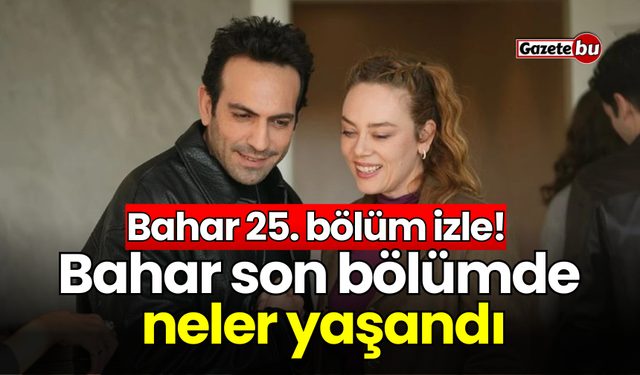 Bahar 25. bölüm izle! Bahar son bölümde neler yaşandı