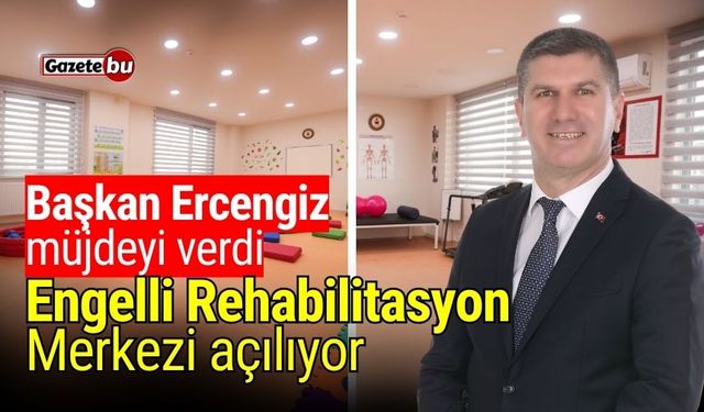 Başkan Ercengiz müjdeyi verdi! Engelli Rehabilitasyon Merkezi açılıyor