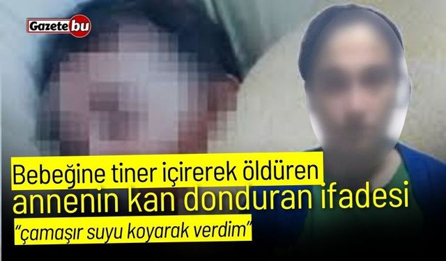 Bebeğine tiner içirerek öldüren annenin kan donduran ifadesi