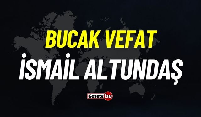 Bucak vefat: İsmail Altundaş vefat etti