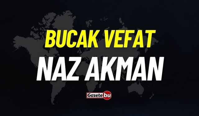 Bucak vefat: Naz Akman vefat etti