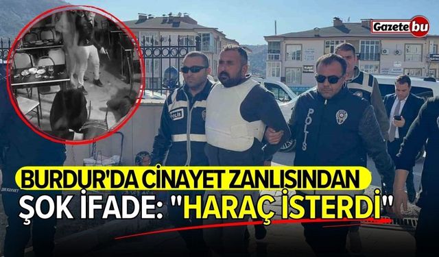 Burdur'da cinayet zanlısından şok ifade: "Haraç isterdi"