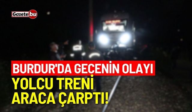 Burdur'da gecenin olayı: Yolcu treni araca çarptı!