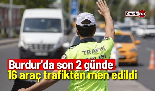 Burdur'da 2 günde 16 araç trafikten men edildi