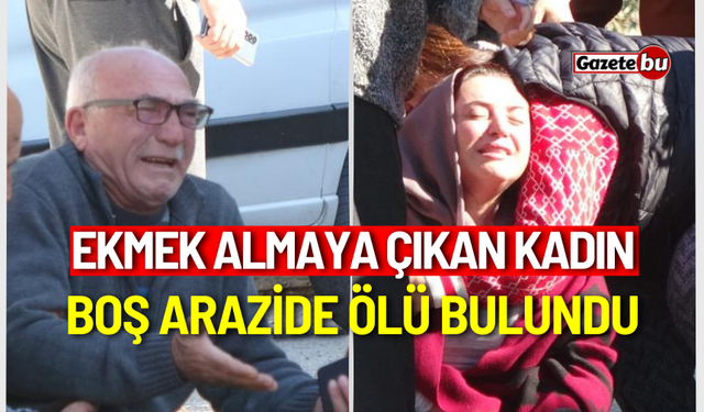 Ekmek almaya çıkan kadın, boş arazide ölü bulundu