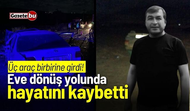 Üç araç birbirine girdi! Eve dönüş yolunda hayatını kaybetti