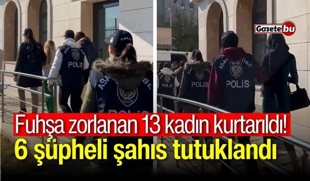 Fuhşa zorlanan 13 kadın kurtarıldı! 6 şüpheli şahıs tutuklandı