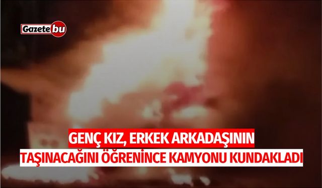 Genç Kız, Erkek Arkadaşının Taşınacağını Öğrenince Kamyonu Kundakladı