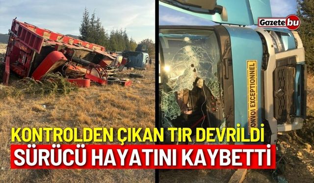 Kontrolden çıkan tır devrildi, sürücü hayatını kaybetti