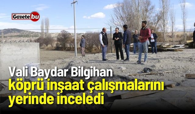 Vali Baydar Bilgihan, köprü inşaat çalışmalarını yerinde inceledi