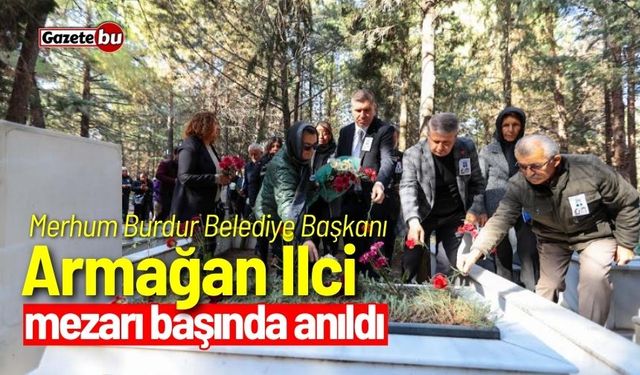 Merhum Burdur Belediye Başkanı Armağan İlci mezarı başında anıldı