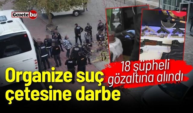 Organize suç çetesine darbe! 18 şüpheli gözaltına alındı