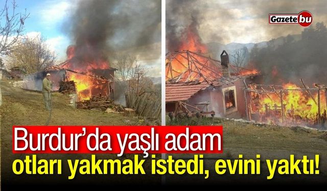 Burdur'da yaşlı adam  otları yakmak istedi, evini yaktı