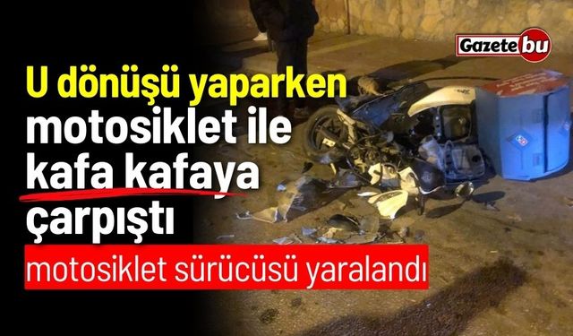 U dönüşü yaparken motosiklet ile kafa kafaya çarpıştı