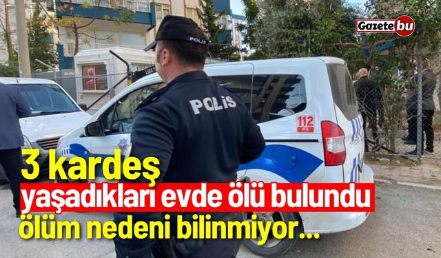 3 kardeş yaşadıkları evde ölü bulundu! Ölüm nedeni bilinmiyor...