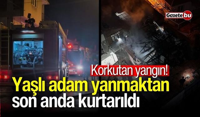 Korkutan yangın! Yaşlı adam yanmaktan son anda kurtarıldı