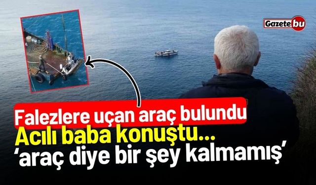 Falezlere uçan araç bulundu: Acılı baba konuştu...