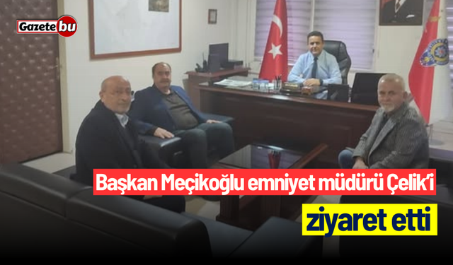 Başkan Meçikoğlu emniyet müdürü Çelik’i ziyaret etti