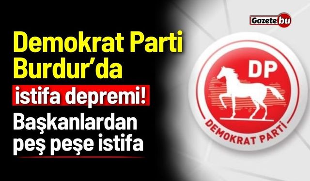 Demokrat Parti Burdur’da istifa depremi! Başkanlardan peş peşe istifa