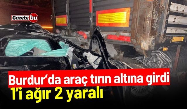 Burdur’da araç tırın altına girdi: 1’i ağır 2 yaralı