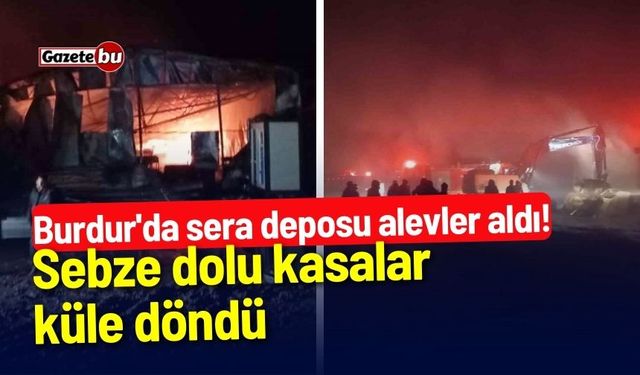 Burdur'da sera deposu alevler aldı! Sebze kasaları küle döndü