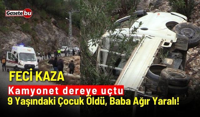 Feci kaza: Kamyonet dereye uçtu, 9 yaşındaki çocuk öldü, baba ağır yaralı!