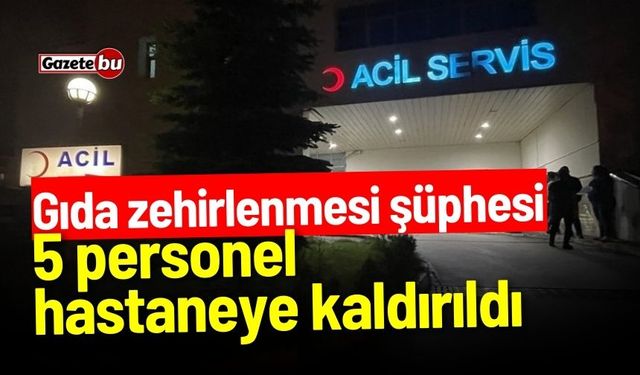 Gıda Zehirlenmesi Şüphesi: 5 Personel Hastaneye Kaldırıldı