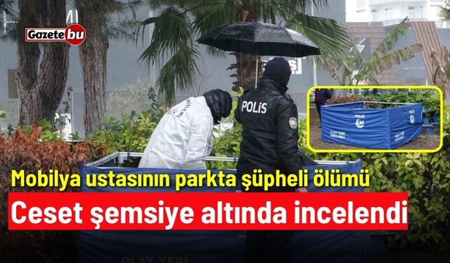 Mobilya ustasının parkta şüpheli ölümü: Ceset şemsiye altında incelendi