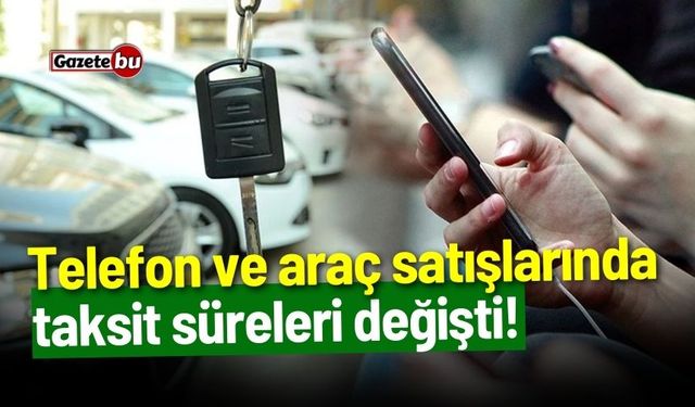 Telefon ve araç satışlarında taksit süreleri değişti!