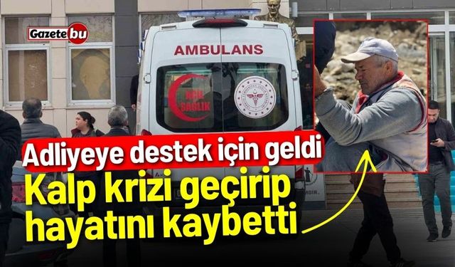 Adliyeye destek için geldi: Kalp krizi geçirip hayatını kaybetti