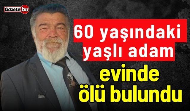 60 yaşındaki adam evinde ölü bulundu