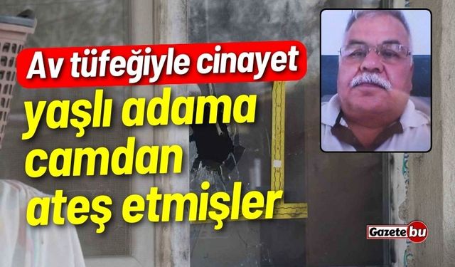 Av tüfeğiyle cinayet: Yaşlı adama camdan ateş etmişler