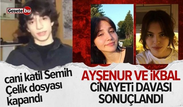 Ayşenur ve İkbal'i öldüren cani Semih Çelik dosyası kapandı