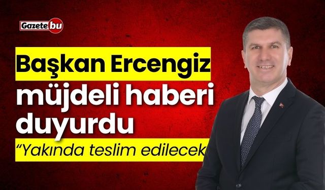 Başkan Ercengiz müjdeyi duyurdu: "Yakında teslim edilecek"