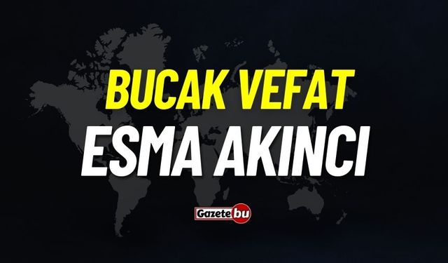 Bucak vefat: Esma Akıncı vefat etti