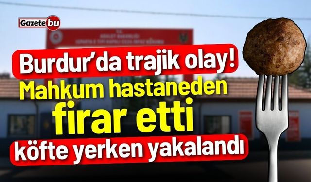 Burdur’da trajik olay! Hastaneden kaçan mahkum köfte yerken yakalandı