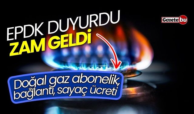 EPDK duyurdu! Zam geldi: Doğal gaz abonelik, bağlantı, sayaç ücreti...