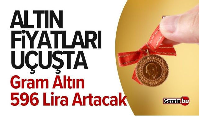 Altın Fiyatları Uçuşta! Gram Altın 596 Lira Artacak