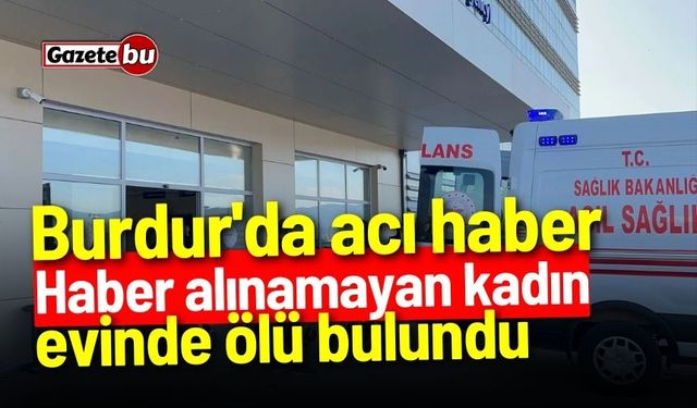 Burdur'da acı haber: Haber alınamayan kadın ölü bulundu