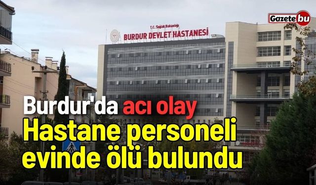 Burdur'da acı olay: Hastane personeli evinde ölü bulundu