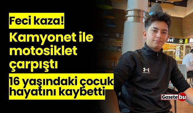 Kamyonet ile motosiklet çarpıştı: 16 yaşındaki çocuk hayatını kaybetti