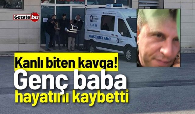 Kanlı biten kavga! Genç baba hayatını kaybetti