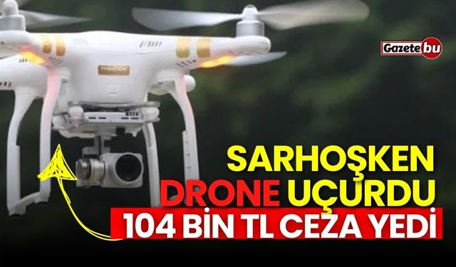 Sarhoşken Drone uçurdu: 104 Bin TL ceza yedi