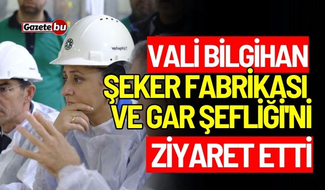 Vali Bilgihan Şeker Fabrikası ve Gar Şefliği'ni ziyaret etti