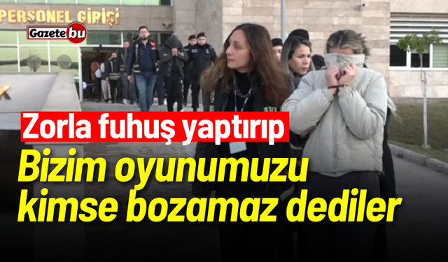 Zorla fuhuş yaptırıp: Bizim oyunumuzu kimse bozamaz dediler