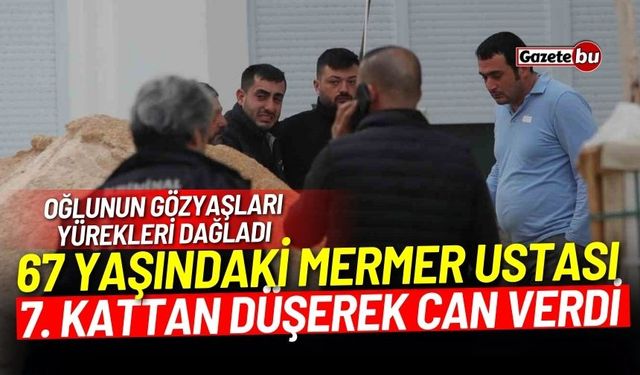 67 yaşındaki mermer ustası, 7. kattan düşerek can verdi