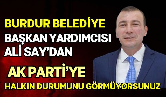 Burdur Belediye Başkan Yardımcısı Ali Say’dan AK Parti’ye eleştiri: Halkın Durumunu Görmüyorsunuz!