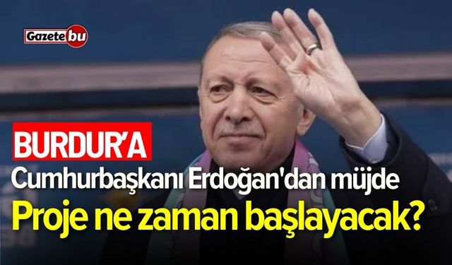 Burdur'a Cumhurbaşkanı Erdoğan'dan müjde: Proje ne zaman başlayacak?