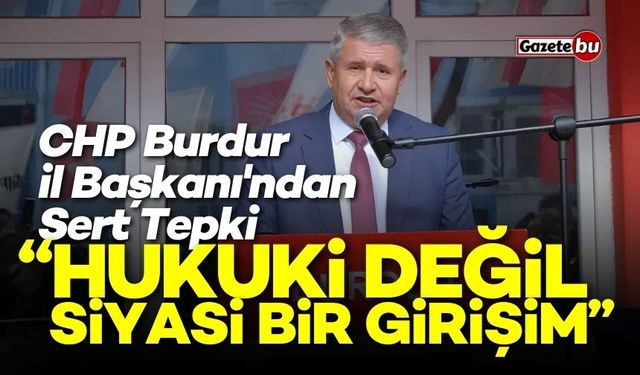 CHP Burdur İl Başkanı'ndan Sert Tepki: “Hukuki Değil, Siyasi Bir Girişim”