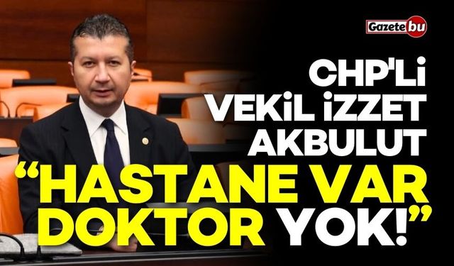 CHP'li Vekil Akbulut: "Hastane var, doktor yok!"